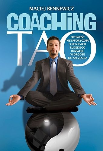 Okładka: Maciej Bennewicz - Coaching Tao. Opowieść metaforyczna o regułach ludzkiego rozwoju w drodze do szczęścia.