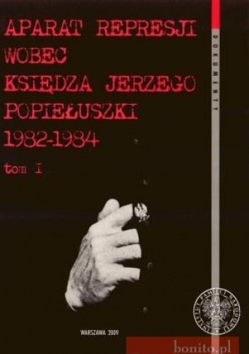 Okładka:  praca zbiorowa - Aparat Represji Wobec Księdza Jerzego Popiełuszki 1982-1984. Tom 1