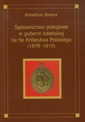 Okładka: Arkadiusz Bereza - Sądownictwo pokojowe w guberni lubelskiej na tle Królestwa P
