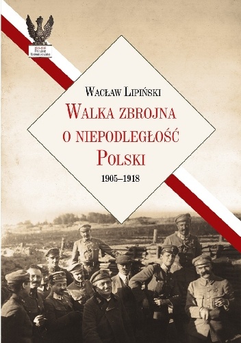 Okładka: Wacław Lipiński - Walka zbrojna o niepodległość Polski 1905-1918