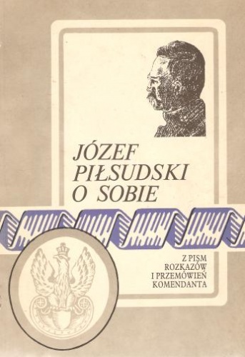 Okładka: Józef Piłsudski - Józef Piłsudski o sobie. Z pism, rozkazów i przemówień komendanta