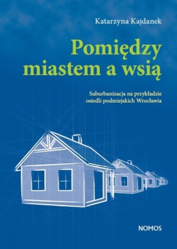 Okładka: Katarzyna Kajdanek - Pomiędzy miastem a wsią. Suburbanizacja na przykładzie osiedli podmiejskich Wrocławia