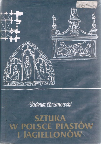 Okładka: Tadeusz Chrzanowski - Sztuka w Polsce Piastów i Jagiellonów: zarys dziejów