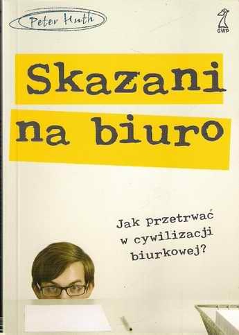 Okładka: Peter Huth - Skazani na biuro. Jak przetrwać w cywilizacji biurkowej?