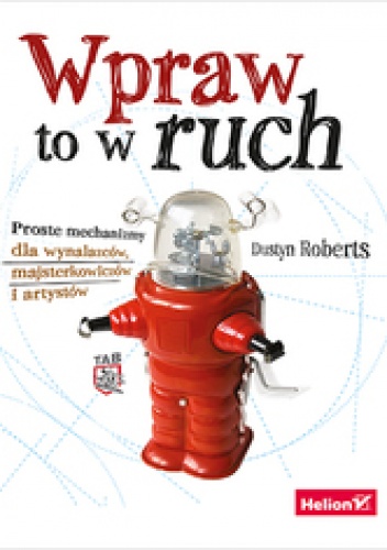Okładka: Dustyn Roberts - Wpraw to w ruch. Proste mechanizmy dla wynalazców, majsterkowiczów i artystów