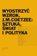 Okładka:  praca zbiorowa - Wyostrzyć wzrok. J.M. Coetzee: sztuka, świat i polityka