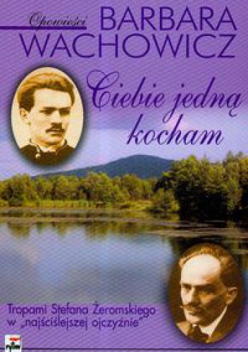 Okładka: Barbara Wachowicz - Ciebie jedną kocham. Tropami Stefana Żeromskiego w "najściślejszej ojczyźnie"