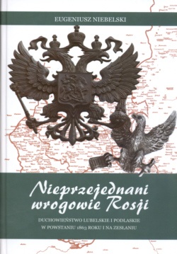 Okładka: Eugeniusz Niebelski - Nieprzejednani wrogowie Rosji Duchowieństwo Lubelskie i Podlaskie w powstaniu 1863 roku i na zesłaniu