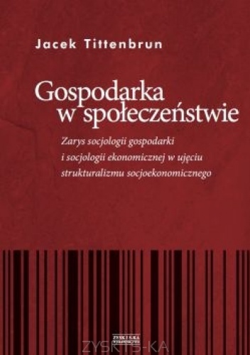 Okładka: Jacek Tittenbrun - Gospodarka w społeczeństwie. Zarys socjologii gospodarki i socjologii ekonomicznej w ujęciu strukturalizmu socjoekonomicznego
