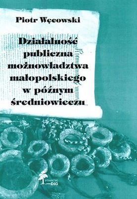 Okładka: Piotr Węcowski - Działalność publiczna możnowładztwa małopolskiego w późnym ś