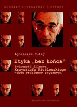 Okładka: Agnieszka Kulig - Etyka "bez końca". Twórczość filmowa Krzysztofa Kieślowskiego wobec problemów etycznych