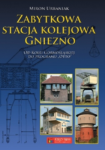 Okładka: Miron Urbaniak - Zabytkowa stacja kolejowa Gniezno. Od Kolei Górnośląskiej do Planu Otto
