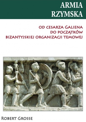 Okładka: Robert Grosse - Armia rzymska od cesarza Galiena do początków bizantyjskiej organizacji temowej