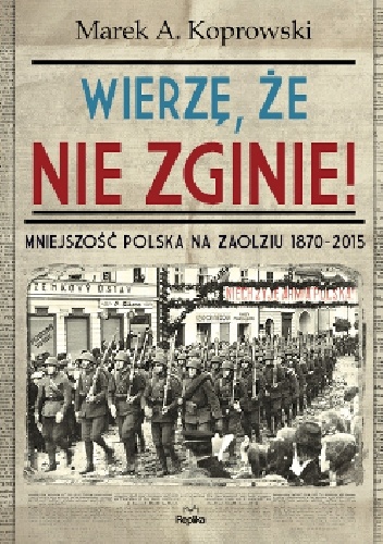 Okładka: Marek A. Koprowski - Wierzę, że nie zginie! Mniejszość polska na Zaolziu 1870-2015