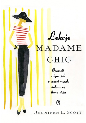 Okładka: Jennifer L. Scott - Lekcje Madame Chic. Opowieść o tym, jak z szarej myszki stałam sie ikoną stylu