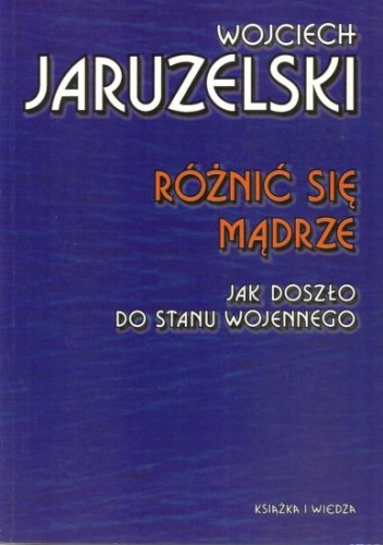 Okładka: Wojciech Jaruzelski - Różnić się mądrze. Jak doszło do stanu wojennego