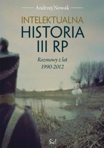 Okładka: Andrzej Nowak - Intelektualna historia III RP. Rozmowy z lat 1990-2012