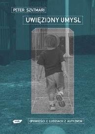 Okładka: Peter Szatmari - Uwięziony umysł. Opowieści o ludziach z autyzmem