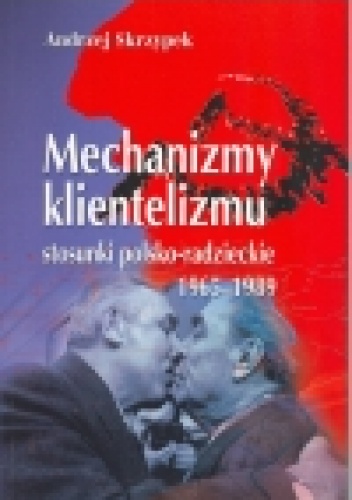Andrzej Skrzypek - Mechanizmy klientelizmu. Stosunki polsko-radzieckie 1965-1989