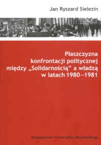 Okładka: Jan Ryszard Sielezin - Płaszczyzna konfrontacji politycznej między „Solidarnością” a władzą w latach 1980-1981