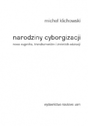 Okładka: Michał Klichowski - Narodziny cyborgizacji. Nowa eugenika, transhumanizm i zmierzch edukacji
