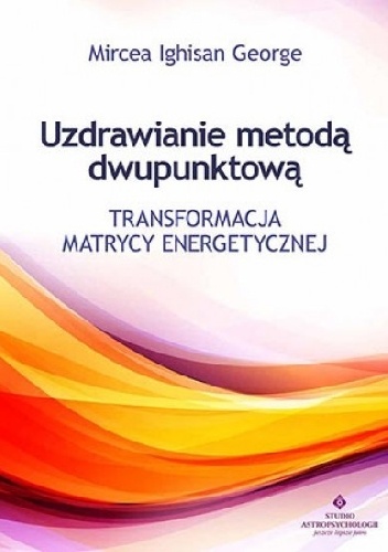 Okładka: Mircea Ighisan George - Uzdrawianie metodą dwupunktową. Transformacja matrycy energetycznej