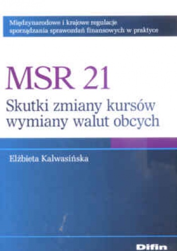 Okładka: Elżbieta Kalwasińska - MSR 21. Skutki zmian kursów wymiany walut obcych. Międzynarodowe i krajowe regulacje sporządzania sprawozdań finansowych