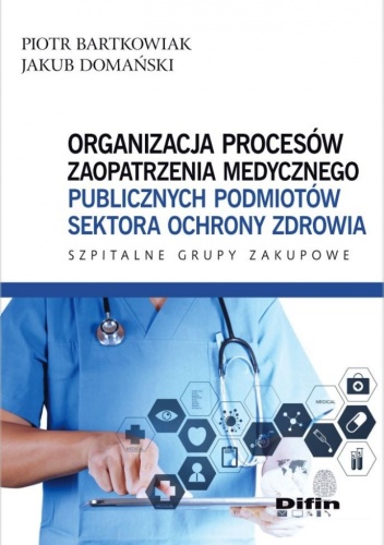 Okładka: Piotr Bartkowiak - Organizacja procesów zaopatrzenia medycznego publicznych podmiotów sektora ochrony zdrowia. Szpitalne Grupy Zakupowe