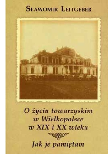 Okładka: Sławomir Leitgeber - O życiu towarzyskim w Wielkopolsce w XIX i XX wieku. Jak je pamiętam