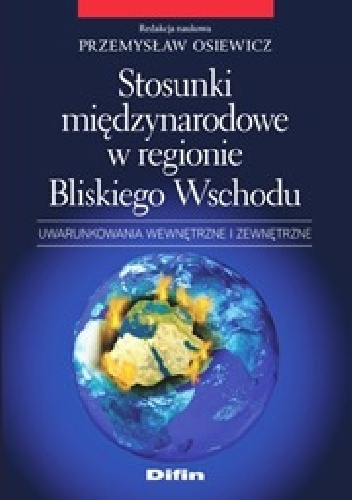 Okładka: Przemysław Osiewicz - Stosunki międzynarodowe w regionie Bliskiego Wschodu. Uwarunkowania wewnętrzne i zewnętrzne