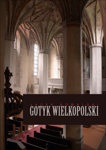 Okładka: Jacek Kowalski - Gotyk wielkopolski. Architektura sakralna XIII - XVI wieku