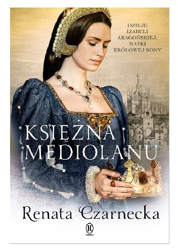 Okładka: Renata Czarnecka - Księżna Mediolanu. Dzieje Izabeli Aragońskiej, matki królowej Bony