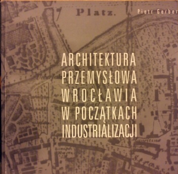 Okładka: Piotr Gerber - Architektura przemysłowa Wrocławia w początkach industrializacji