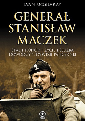 Okładka: Evan McGilvray - Generał Stanisław Maczek. Stal i honor - życie i służba dowódcy 1. Dywizji Pancernej