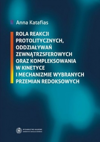 Okładka: Anna Katafias - Rola reakcji protolitycznych, oddziaływań zewnątrzsferowych oraz kompleksowania w kinetyce i mechanizmie wybranych przemian redoksowych