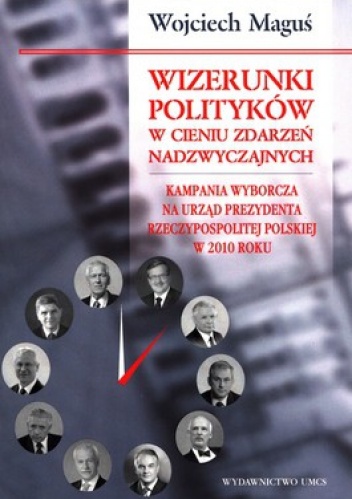 Okładka: Wojciech Maguś - Wizerunki polityków w cieniu zdarzeń nadzwyczajnych. Kampania wyborcza na urząd prezydenta Rzeczypospolitej polskiej w 2010 roku