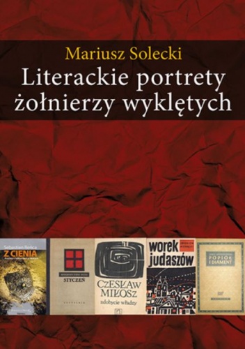Mariusz Solecki - Literackie portrety żołnierzy wyklętych. Esej o literaturze polskiej lat 1948-2010