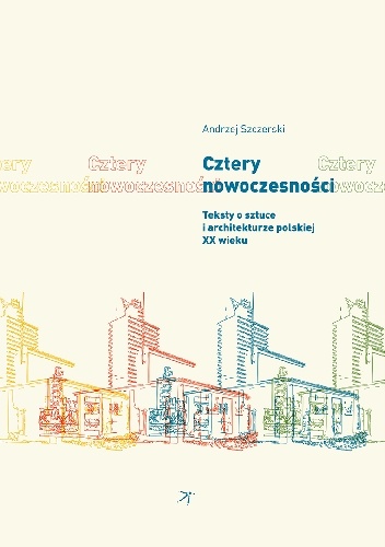 Okładka: Andrzej Szczerski - Cztery nowoczesności. Teksty o sztuce i architekturze polskiej XX wieku