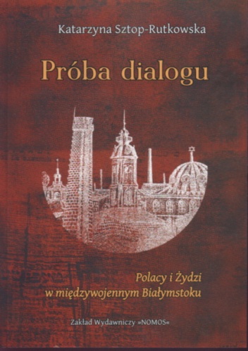 Okładka: K. Sztop-Rutkowska - Próba dialogu Polacy i Żydzi w międzywojennym Białymstoku