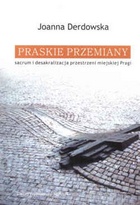 Okładka: Joanna Derdowska - Praskie przemiany: Sacrum i desakralizacja przestrzeni miejskiej Pragi