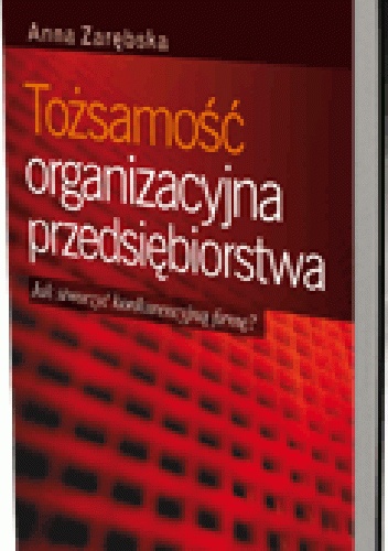 Okładka: Anna Zarębska - Tożsamość organizacyjna przedsiębiorstwa. Jak stworzyć konkurencyjną firmę?