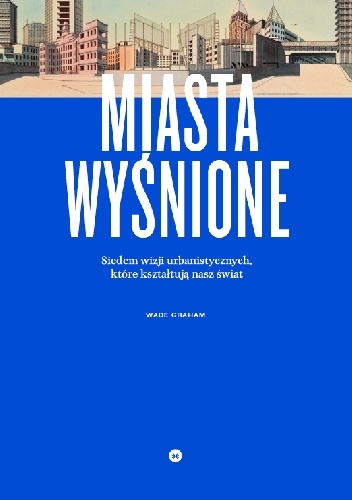 Okładka: Wade Graham - Miasta wyśnione. Siedem wizji urbanistycznych, które kształtują nasz świat