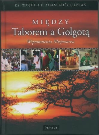 Okładka: Wojciech Adam Kościelniak - Między Taborem a Golgotą. Wspomnienia Misjonarza.