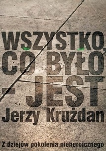 Okładka: Jerzy Krużdan - Wszystko, co było - jest. Z dziejów pokolenia nieheroicznego