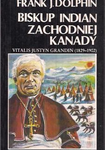 Okładka: Frank J. Dolphin - Biskup Indian Zachodniej Kanady. Vitalis Justyn Grandin (1829-1902)