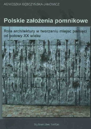 Okładka: Agnieszka Gębczyńska-Janowicz - Polskie założenia pomnikowe. Rola architektury w tworzeniu miejsc pamięci od połowy XX wieku