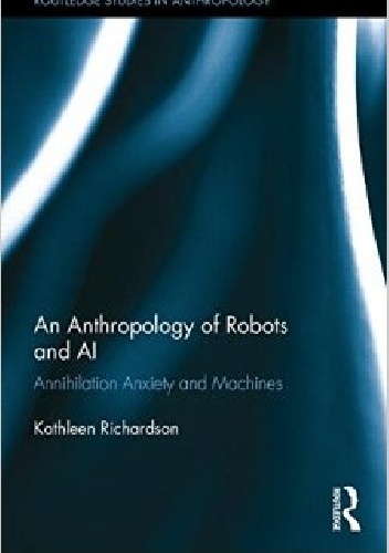 Okładka: Kathleen Richardson - An Anthropology of Robots and AI: Annihilation Anxiety and Machines