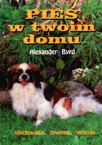 Okładka: Alexander Byrd - Pies w twoim domu. Wychowanie, żywienie, leczenie
