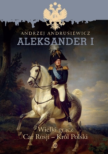 Okładka: Andrzej Andrusiewicz - Aleksander I.  Wielki gracz Car Rosji - Król Polski