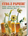 Okładka:  praca zbiorowa - Cuda z papieru. Kwiaty, ozdoby stołu, lampy, wazony, kartki, dekoracje okien